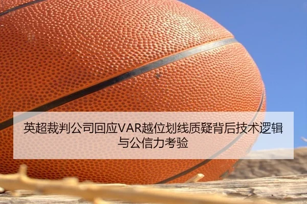 英超裁判公司回应VAR越位划线质疑背后技术逻辑与公信力考验