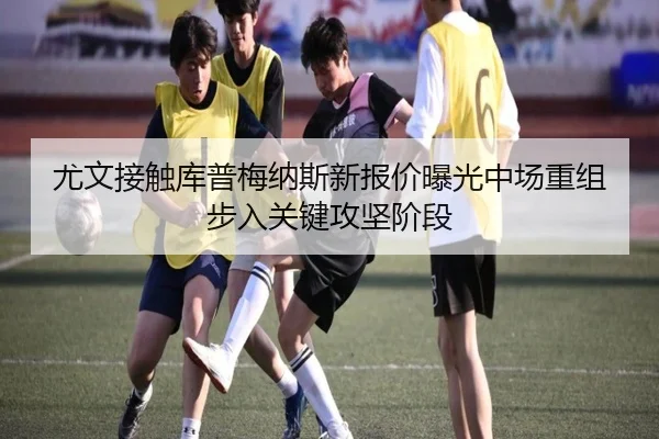 尤文接触库普梅纳斯新报价曝光中场重组步入关键攻坚阶段