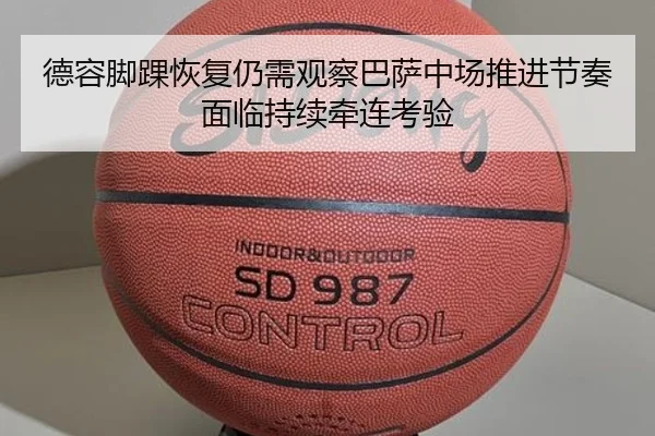 德容脚踝恢复仍需观察巴萨中场推进节奏面临持续牵连考验