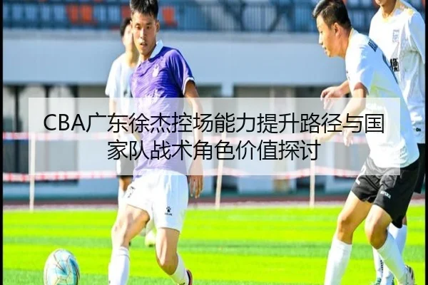 CBA广东徐杰控场能力提升路径与国家队战术角色价值探讨